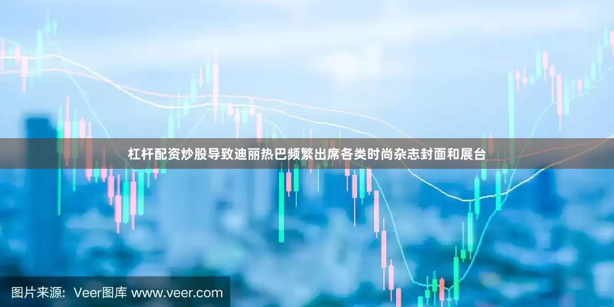 杠杆配资炒股导致迪丽热巴频繁出席各类时尚杂志封面和展台