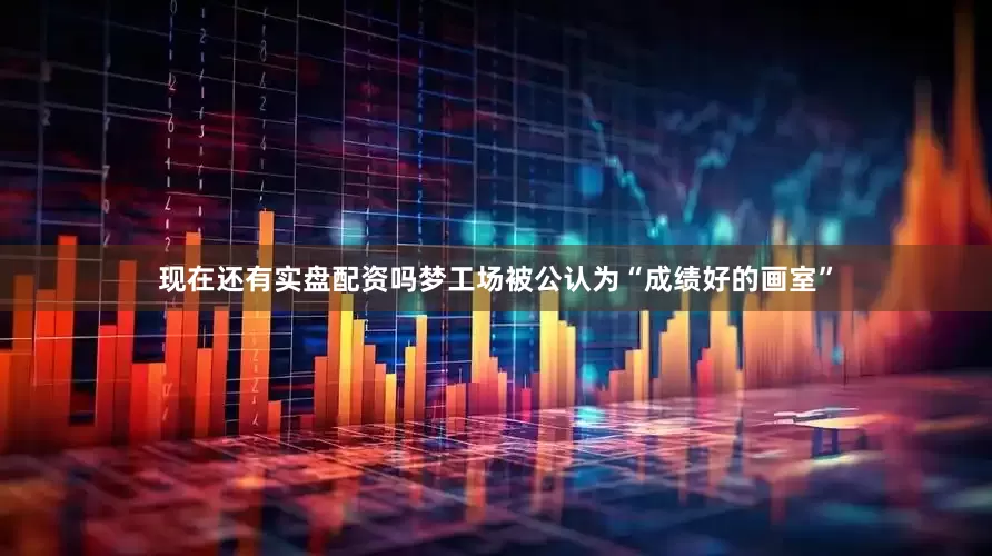 现在还有实盘配资吗梦工场被公认为“成绩好的画室”