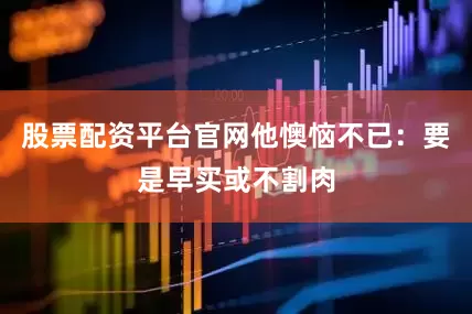 股票配资平台官网他懊恼不已：要是早买或不割肉