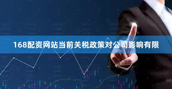 168配资网站当前关税政策对公司影响有限
