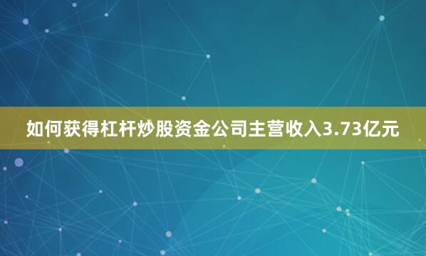 如何获得杠杆炒股资金公司主营收入3.73亿元