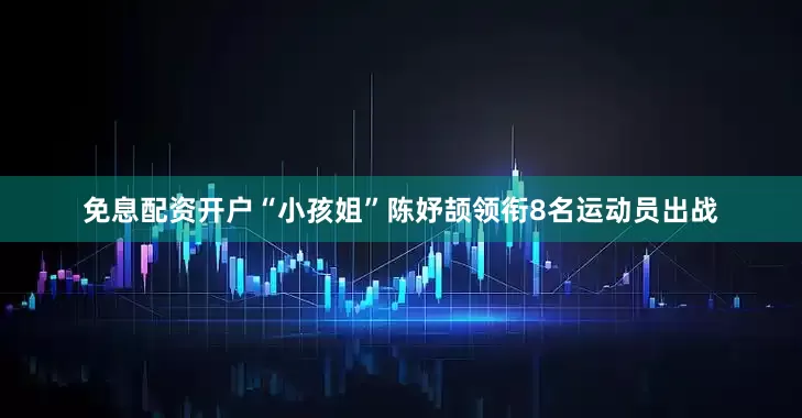 免息配资开户“小孩姐”陈妤颉领衔8名运动员出战