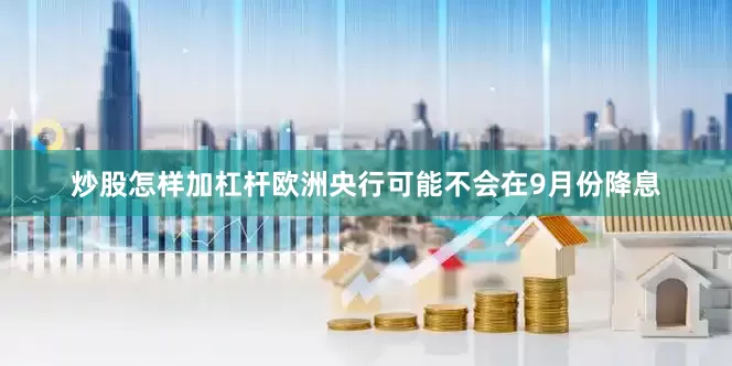 炒股怎样加杠杆欧洲央行可能不会在9月份降息