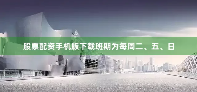 股票配资手机版下载班期为每周二、五、日