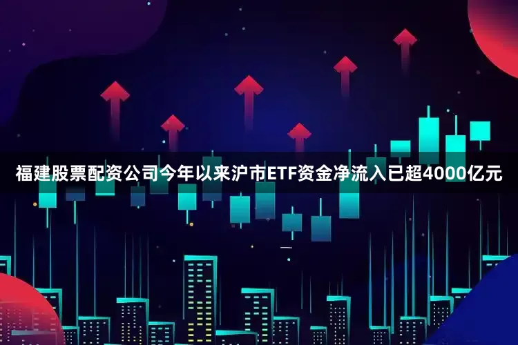 福建股票配资公司今年以来沪市ETF资金净流入已超4000亿元