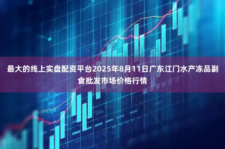 最大的线上实盘配资平台2025年8月11日广东江门水产冻品副食批发市场价格行情