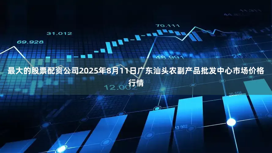 最大的股票配资公司2025年8月11日广东汕头农副产品批发中心市场价格行情