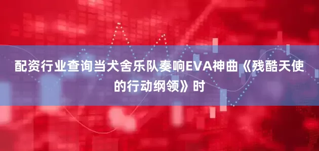 配资行业查询当犬舍乐队奏响EVA神曲《残酷天使的行动纲领》时