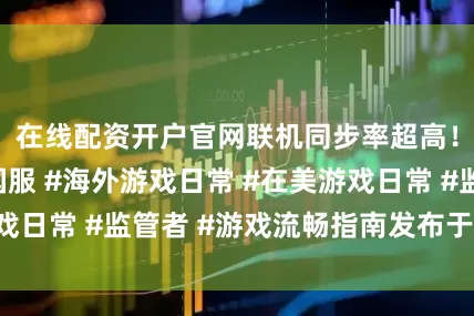 在线配资开户官网联机同步率超高！#第五人格国服 #海外游戏日常 #在美游戏日常 #监管者 #游戏流畅指南发布于：江西省