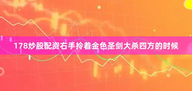 178炒股配资右手拎着金色圣剑大杀四方的时候