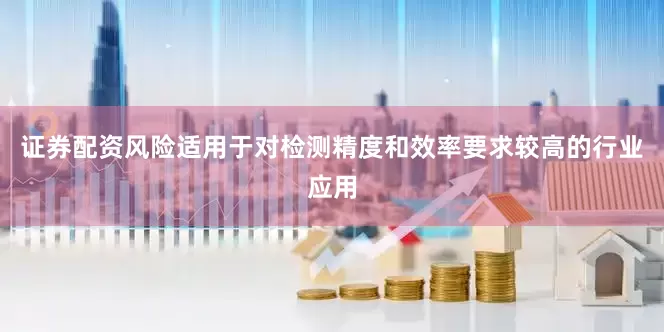 证券配资风险适用于对检测精度和效率要求较高的行业应用