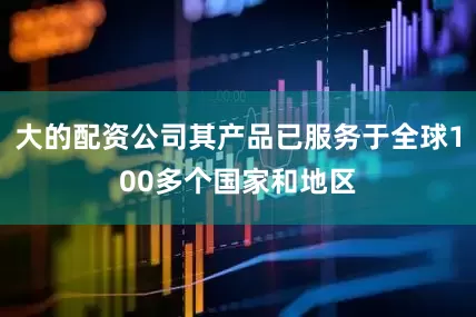 大的配资公司其产品已服务于全球100多个国家和地区