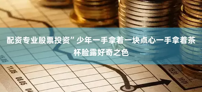 配资专业股票投资”少年一手拿着一块点心一手拿着茶杯脸露好奇之色