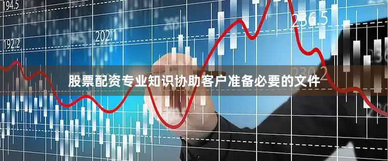 股票配资专业知识协助客户准备必要的文件