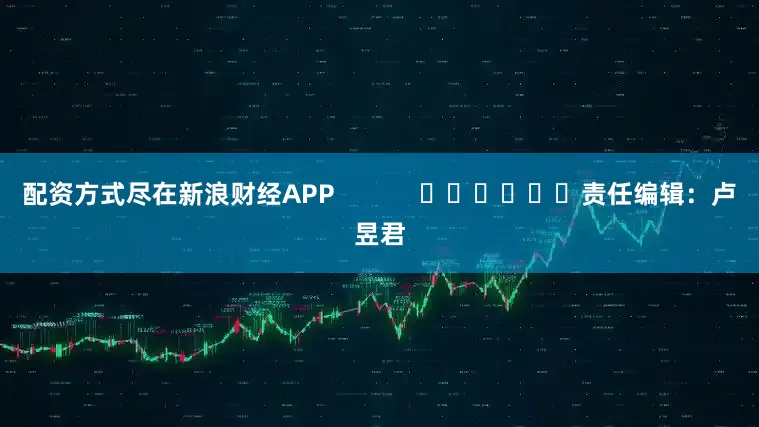 配资方式尽在新浪财经APP            						责任编辑：卢昱君