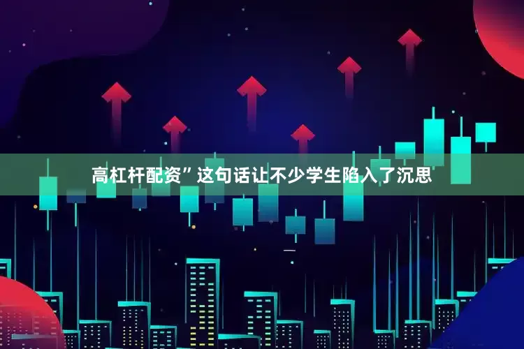 高杠杆配资”这句话让不少学生陷入了沉思
