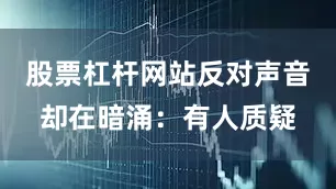 股票杠杆网站反对声音却在暗涌：有人质疑
