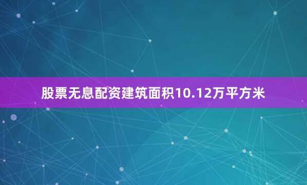 股票无息配资建筑面积10.12万平方米