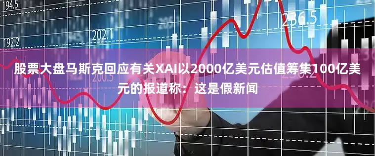 股票大盘马斯克回应有关XAI以2000亿美元估值筹集100亿美元的报道称：这是假新闻
