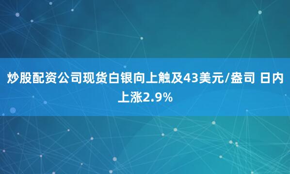 炒股配资公司现货白银向上触及43美元/盎司 日内上涨2.9%