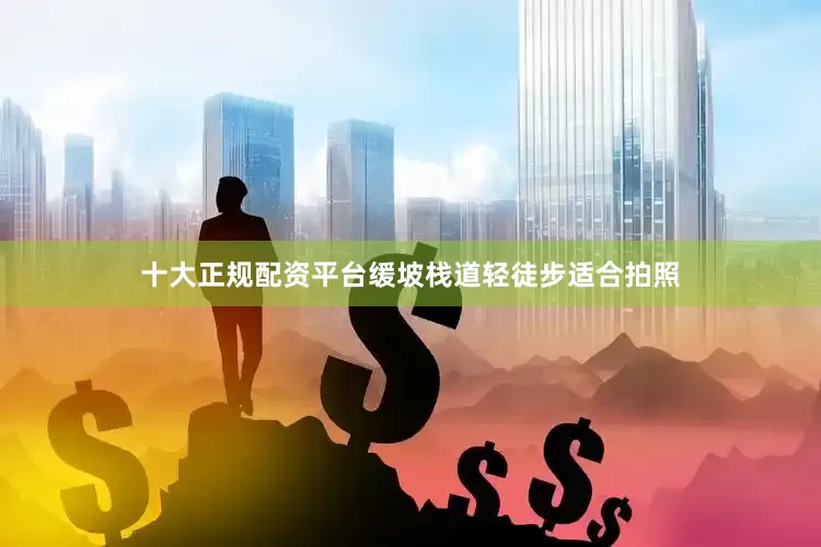 十大正规配资平台缓坡栈道轻徒步适合拍照