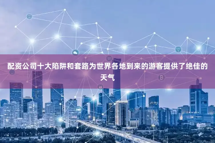 配资公司十大陷阱和套路为世界各地到来的游客提供了绝佳的天气