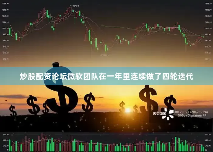 炒股配资论坛微软团队在一年里连续做了四轮迭代