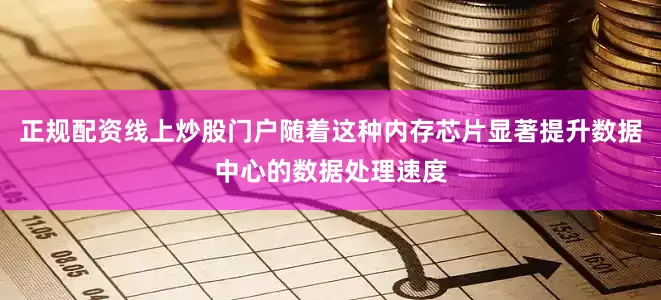 正规配资线上炒股门户随着这种内存芯片显著提升数据中心的数据处理速度