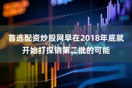 首选配资炒股网早在2018年底就开始打探销第二批的可能