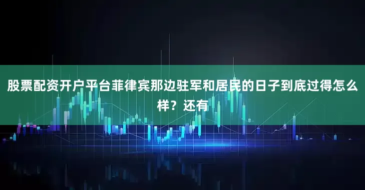 股票配资开户平台菲律宾那边驻军和居民的日子到底过得怎么样？还有