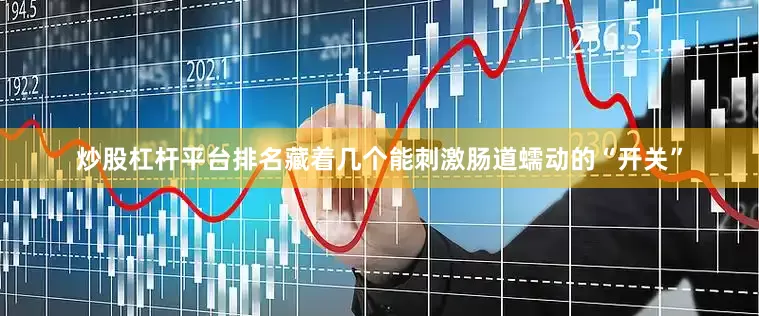 炒股杠杆平台排名藏着几个能刺激肠道蠕动的“开关”
